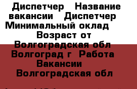 Диспетчер › Название вакансии ­ Диспетчер › Минимальный оклад ­ 24 000 › Возраст от ­ 18 - Волгоградская обл., Волгоград г. Работа » Вакансии   . Волгоградская обл.